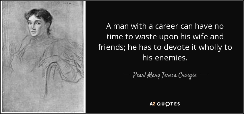 A man with a career can have no time to waste upon his wife and friends; he has to devote it wholly to his enemies. - Pearl Mary Teresa Craigie