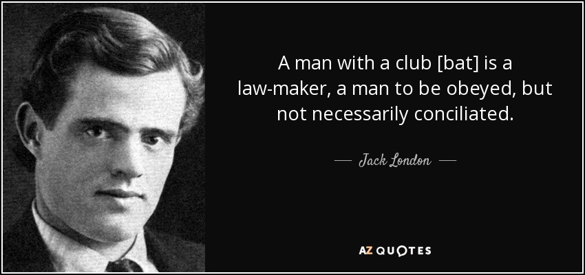 A man with a club [bat] is a law-maker, a man to be obeyed, but not necessarily conciliated. - Jack London