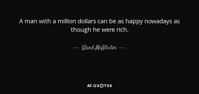 A man with a million dollars can be as happy nowadays as though he were rich. - Ward McAllister