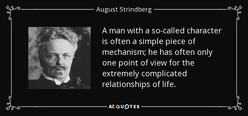 A man with a so-called character is often a simple piece of mechanism; he has often only one point of view for the extremely complicated relationships of life. - August Strindberg