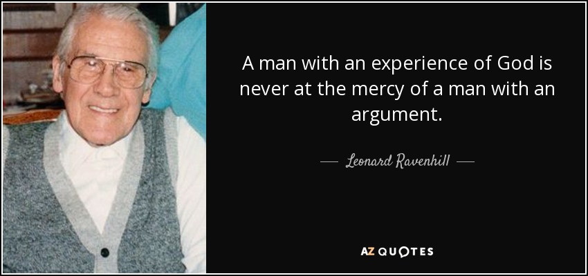 A man with an experience of God is never at the mercy of a man with an argument. - Leonard Ravenhill