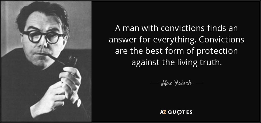 A man with convictions finds an answer for everything. Convictions are the best form of protection against the living truth. - Max Frisch