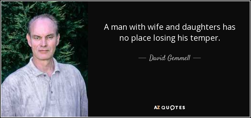 A man with wife and daughters has no place losing his temper. - David Gemmell