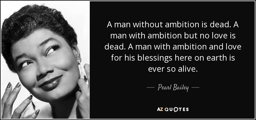 A man without ambition is dead. A man with ambition but no love is dead. A man with ambition and love for his blessings here on earth is ever so alive. - Pearl Bailey