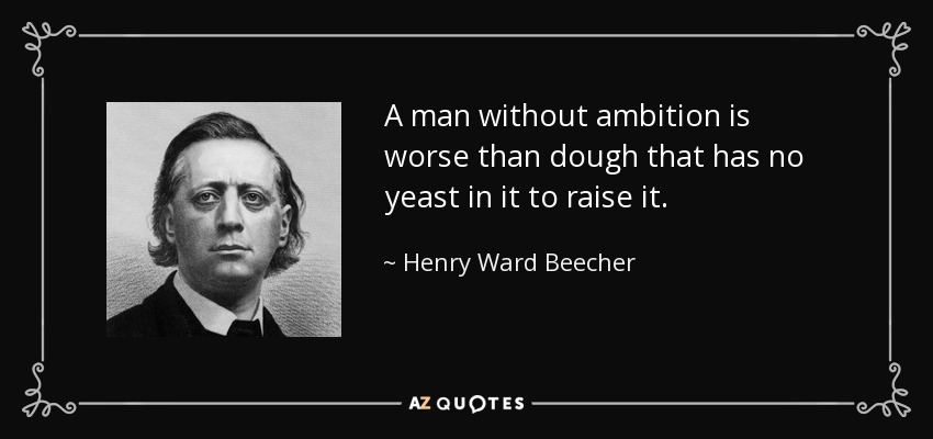 A man without ambition is worse than dough that has no yeast in it to raise it. - Henry Ward Beecher