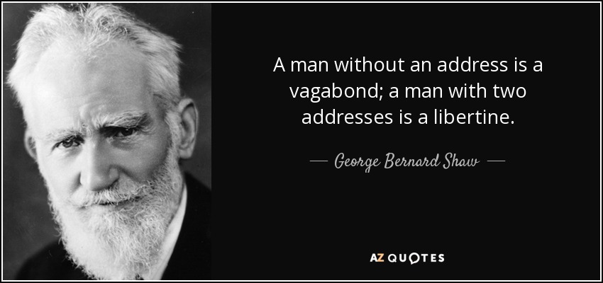 A man without an address is a vagabond; a man with two addresses is a libertine. - George Bernard Shaw