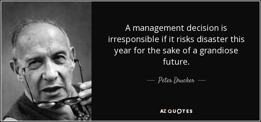 A management decision is irresponsible if it risks disaster this year for the sake of a grandiose future. - Peter Drucker