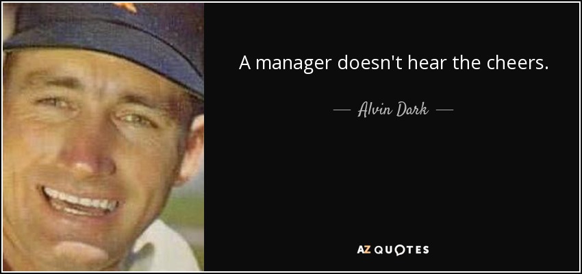 A manager doesn't hear the cheers. - Alvin Dark