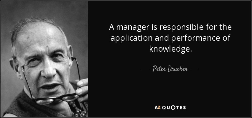 A manager is responsible for the application and performance of knowledge. - Peter Drucker