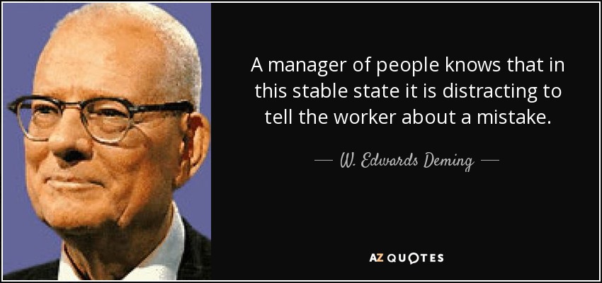 A manager of people knows that in this stable state it is distracting to tell the worker about a mistake. - W. Edwards Deming