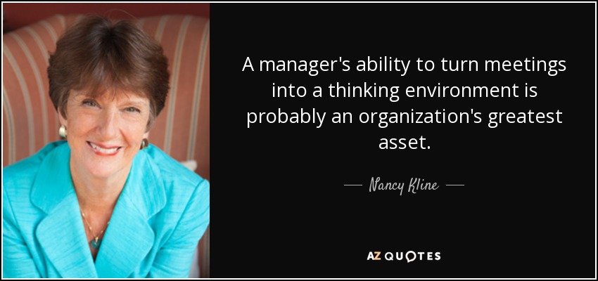 A manager's ability to turn meetings into a thinking environment is probably an organization's greatest asset. - Nancy Kline