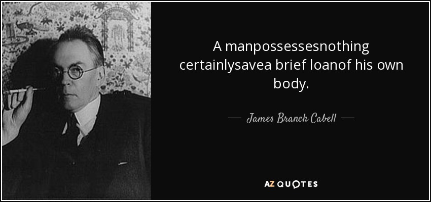 A manpossessesnothing certainlysavea brief loanof his own body. - James Branch Cabell