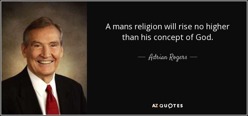 A mans religion will rise no higher than his concept of God. - Adrian Rogers