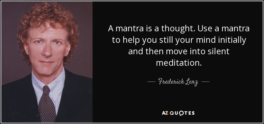 A mantra is a thought. Use a mantra to help you still your mind initially and then move into silent meditation. - Frederick Lenz