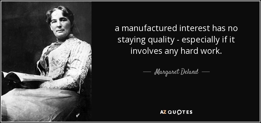 a manufactured interest has no staying quality - especially if it involves any hard work. - Margaret Deland
