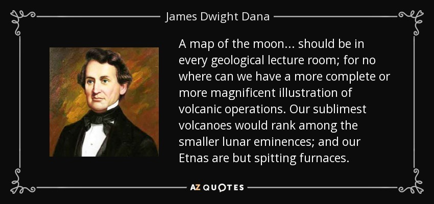 A map of the moon... should be in every geological lecture room; for no where can we have a more complete or more magnificent illustration of volcanic operations. Our sublimest volcanoes would rank among the smaller lunar eminences; and our Etnas are but spitting furnaces. - James Dwight Dana