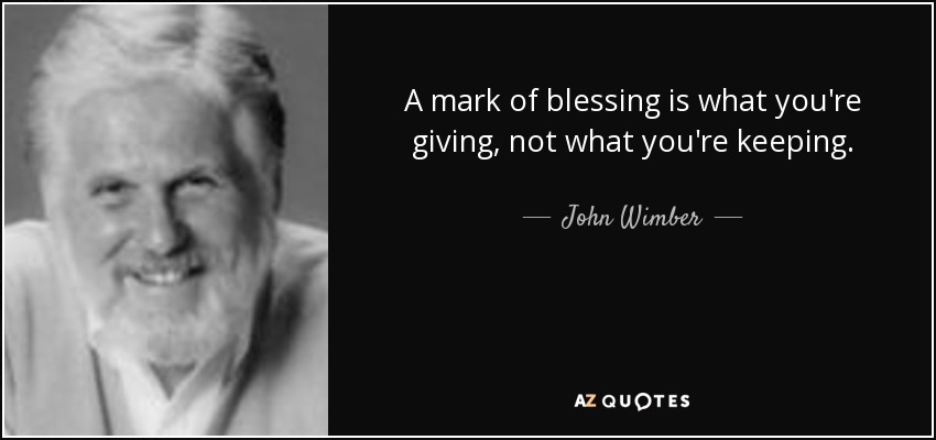 A mark of blessing is what you're giving, not what you're keeping. - John Wimber