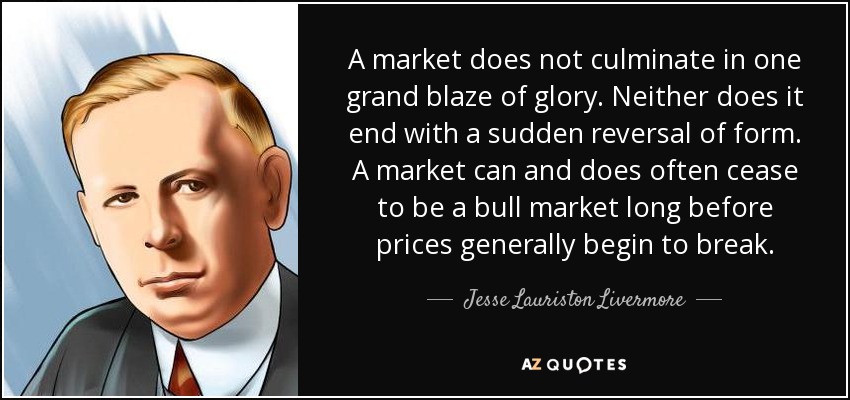 A market does not culminate in one grand blaze of glory. Neither does it end with a sudden reversal of form. A market can and does often cease to be a bull market long before prices generally begin to break. - Jesse Lauriston Livermore