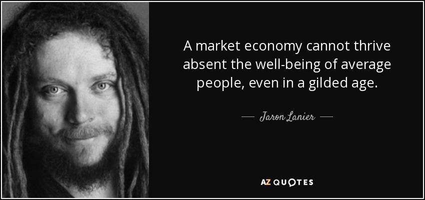 A market economy cannot thrive absent the well-being of average people, even in a gilded age. - Jaron Lanier