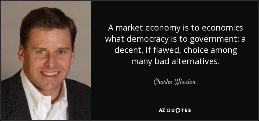 A market economy is to economics what democracy is to government: a decent, if flawed, choice among many bad alternatives. - Charles Wheelan