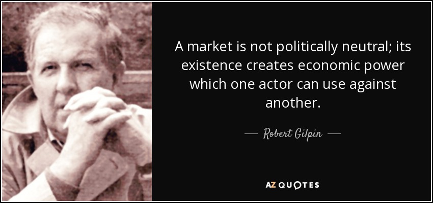 A market is not politically neutral; its existence creates economic power which one actor can use against another. - Robert Gilpin
