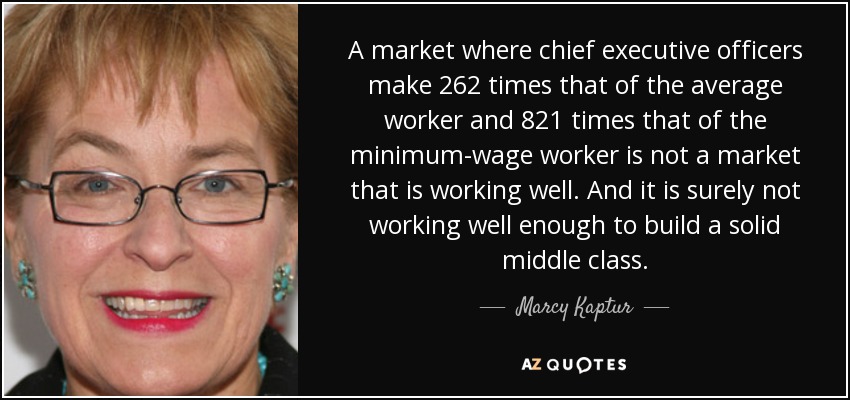 A market where chief executive officers make 262 times that of the average worker and 821 times that of the minimum-wage worker is not a market that is working well. And it is surely not working well enough to build a solid middle class. - Marcy Kaptur