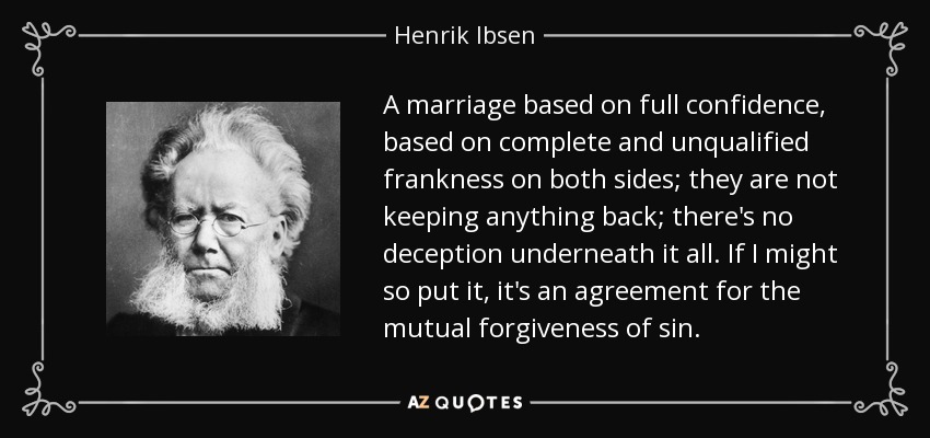 A marriage based on full confidence, based on complete and unqualified frankness on both sides; they are not keeping anything back; there's no deception underneath it all. If I might so put it, it's an agreement for the mutual forgiveness of sin. - Henrik Ibsen