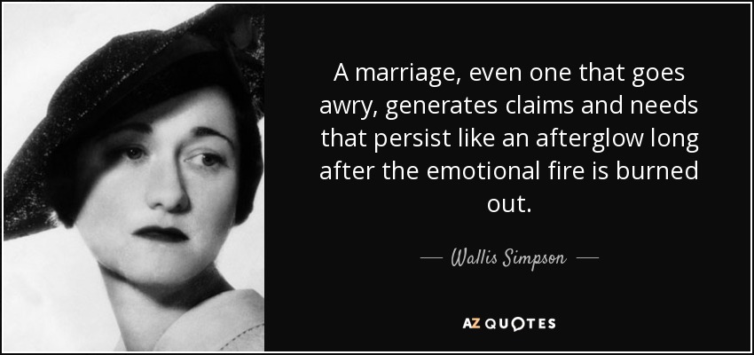 A marriage, even one that goes awry, generates claims and needs that persist like an afterglow long after the emotional fire is burned out. - Wallis Simpson