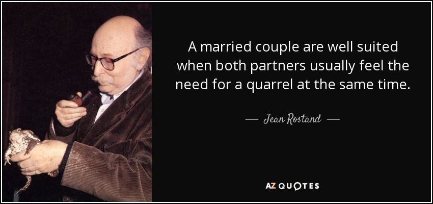 A married couple are well suited when both partners usually feel the need for a quarrel at the same time. - Jean Rostand