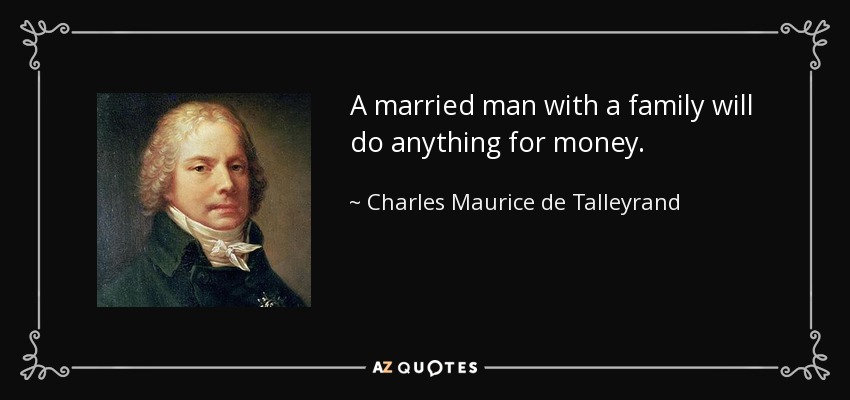 A married man with a family will do anything for money. - Charles Maurice de Talleyrand