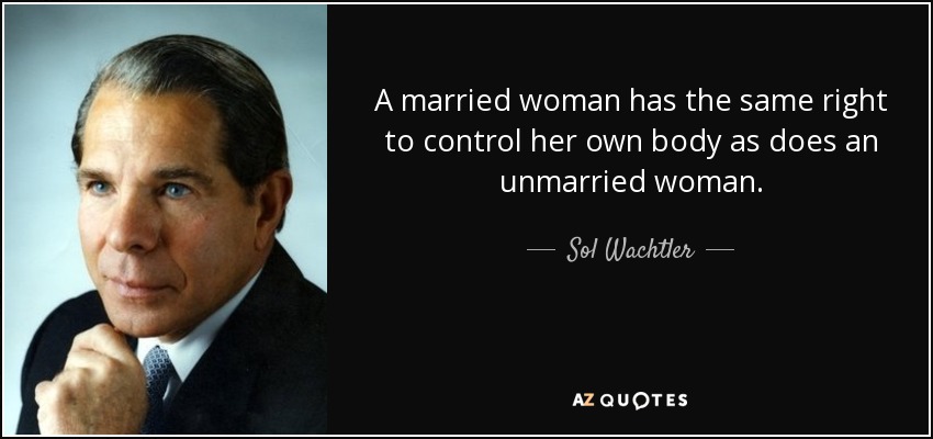 A married woman has the same right to control her own body as does an unmarried woman. - Sol Wachtler