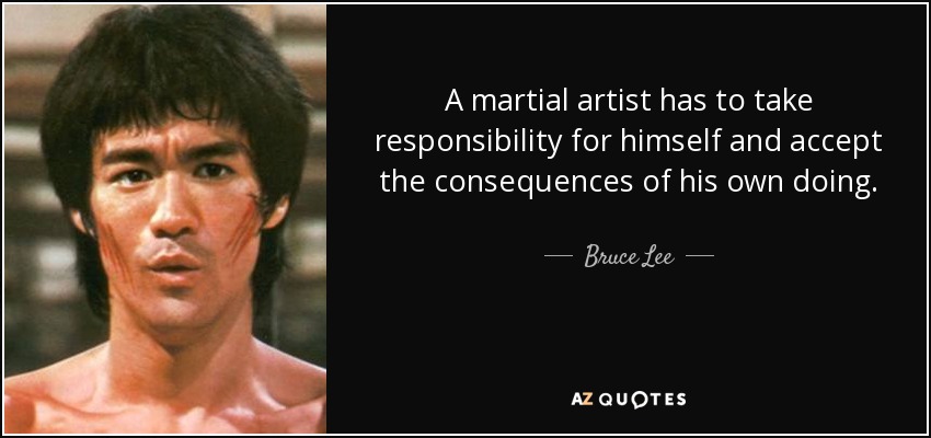 A martial artist has to take responsibility for himself and accept the consequences of his own doing. - Bruce Lee