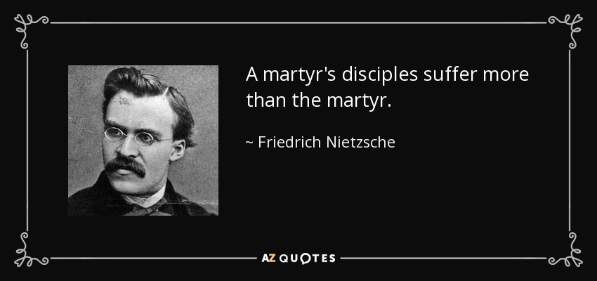 A martyr's disciples suffer more than the martyr. - Friedrich Nietzsche