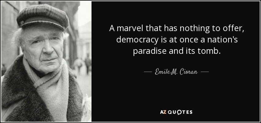 A marvel that has nothing to offer, democracy is at once a nation's paradise and its tomb. - Emile M. Cioran