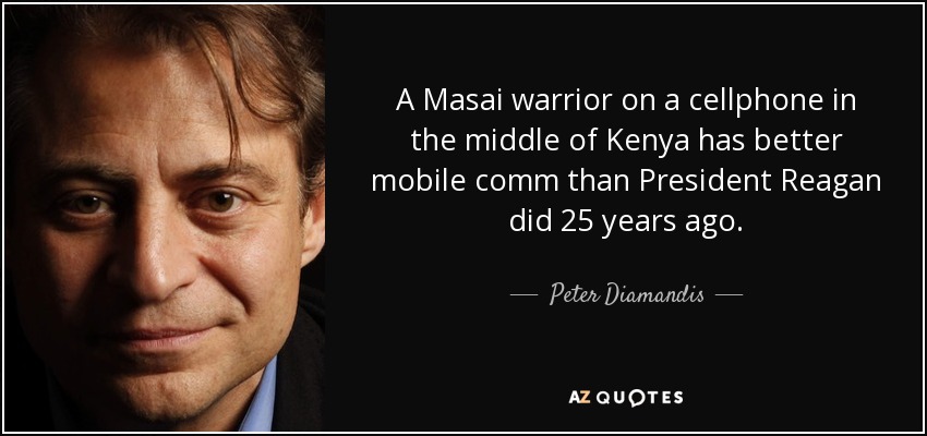 A Masai warrior on a cellphone in the middle of Kenya has better mobile comm than President Reagan did 25 years ago. - Peter Diamandis