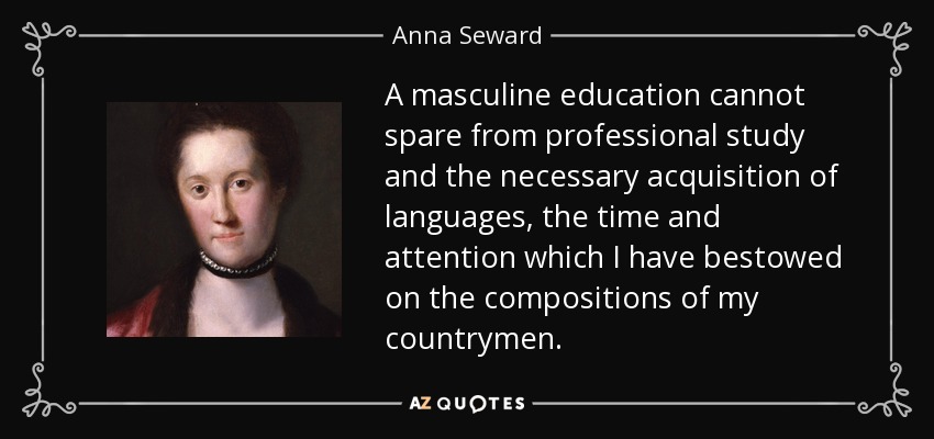 A masculine education cannot spare from professional study and the necessary acquisition of languages, the time and attention which I have bestowed on the compositions of my countrymen. - Anna Seward
