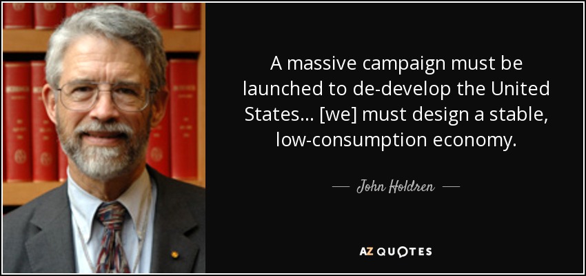A massive campaign must be launched to de-develop the United States… [we] must design a stable, low-consumption economy. - John Holdren