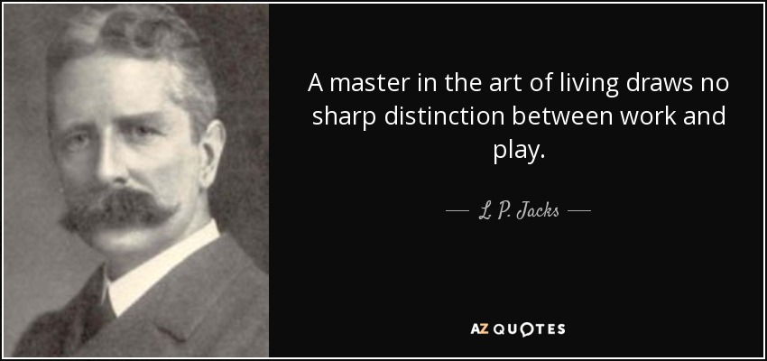 A master in the art of living draws no sharp distinction between work and play. - L. P. Jacks