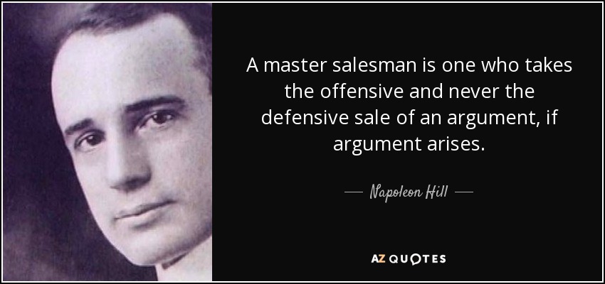 A master salesman is one who takes the offensive and never the defensive sale of an argument, if argument arises. - Napoleon Hill