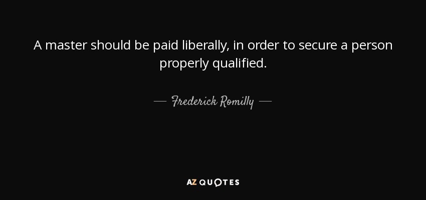 A master should be paid liberally, in order to secure a person properly qualified. - Frederick Romilly