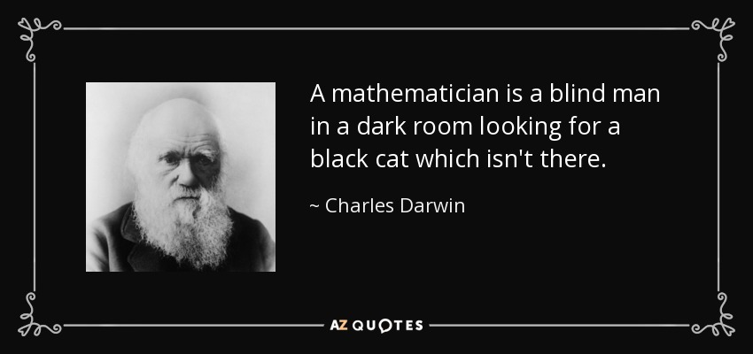 A mathematician is a blind man in a dark room looking for a black cat which isn't there. - Charles Darwin