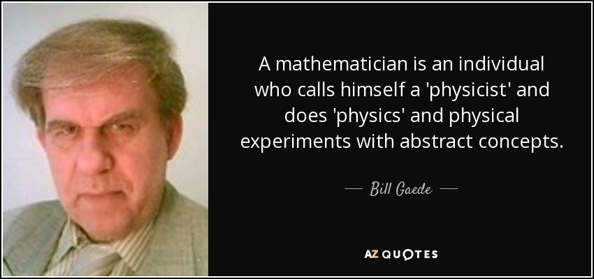 A mathematician is an﻿ individual who calls himself a 'physicist' and does 'physics' and physical experiments with abstract concepts. - Bill Gaede