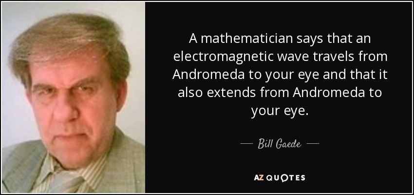 A mathematician says that an electromagnetic wave travels from Andromeda to your eye and that it also extends from Andromeda to your eye. - Bill Gaede