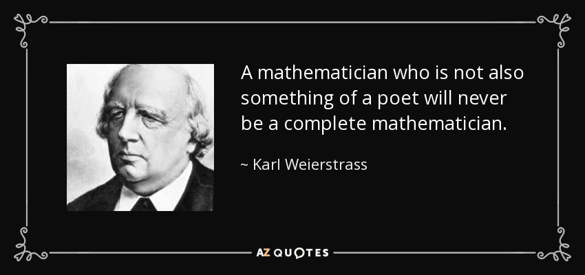 A mathematician who is not also something of a poet will never be a complete mathematician. - Karl Weierstrass