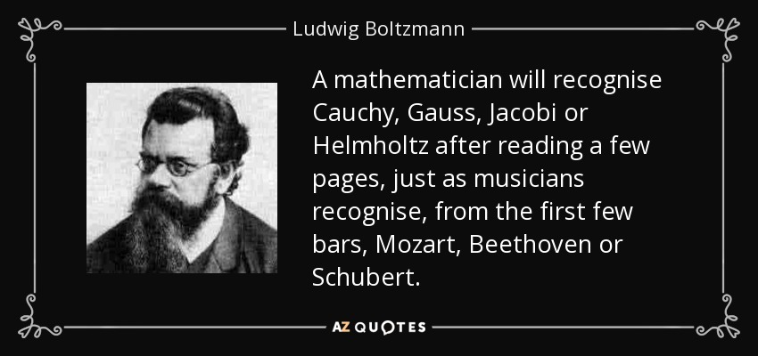 A mathematician will recognise Cauchy, Gauss, Jacobi or Helmholtz after reading a few pages, just as musicians recognise, from the first few bars, Mozart, Beethoven or Schubert. - Ludwig Boltzmann
