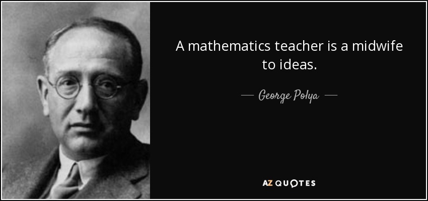 A mathematics teacher is a midwife to ideas. - George Polya