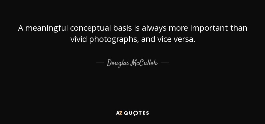 A meaningful conceptual basis is always more important than vivid photographs, and vice versa. - Douglas McCulloh