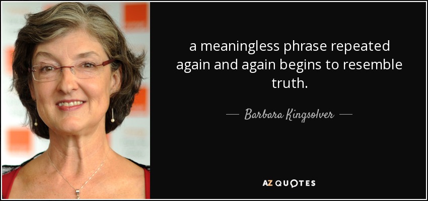 a meaningless phrase repeated again and again begins to resemble truth. - Barbara Kingsolver