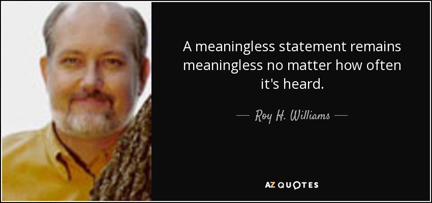 A meaningless statement remains meaningless no matter how often it's heard. - Roy H. Williams