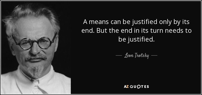A means can be justified only by its end. But the end in its turn needs to be justified. - Leon Trotsky
